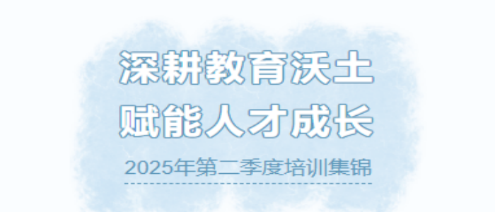 深耕教育沃土 赋能人才成长 2025年第二季度培训集锦-深耕教育沃土 赋能人才成长 2025年第二季度培训集锦